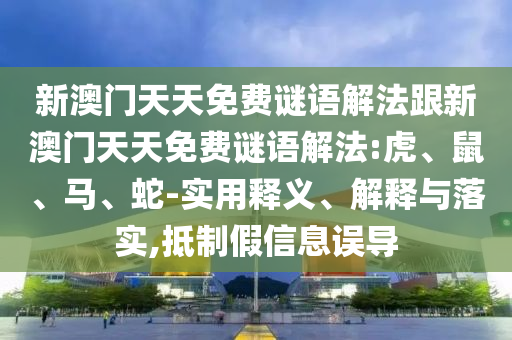 新澳门天天免费谜语解法跟新澳门天天免费谜语解法:虎、鼠、马、蛇-实用释义、解释与落实,抵制假信息误导